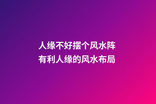 人缘不好摆个风水阵 有利人缘的风水布局